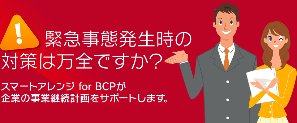 緊急事態発生時の対策は万全ですか？スマートアレンジ for BCPが企業の事業継続計画をサポートします。